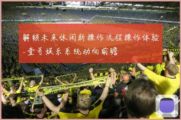 解锁未来休闲新操作流程操作体验_壹号娱乐系统动向前瞻