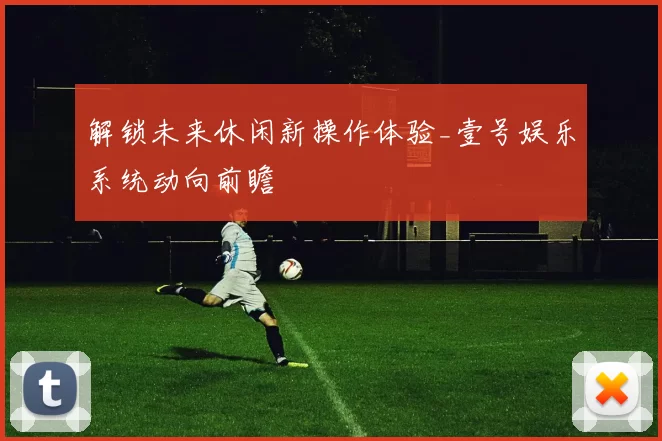 解锁未来休闲新操作体验_壹号娱乐系统动向前瞻