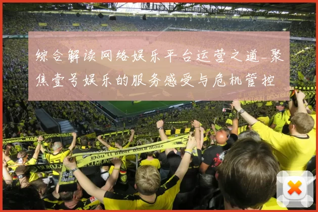 综合解读网络娱乐平台运营之道_聚焦壹号娱乐的服务感受与危机管控投注额博弈策略