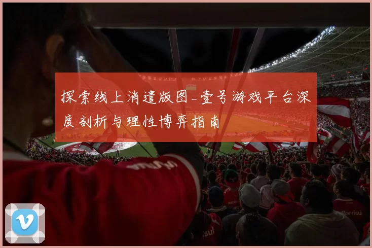 探索线上消遣版图_壹号游戏平台深度剖析与理性博弈指南