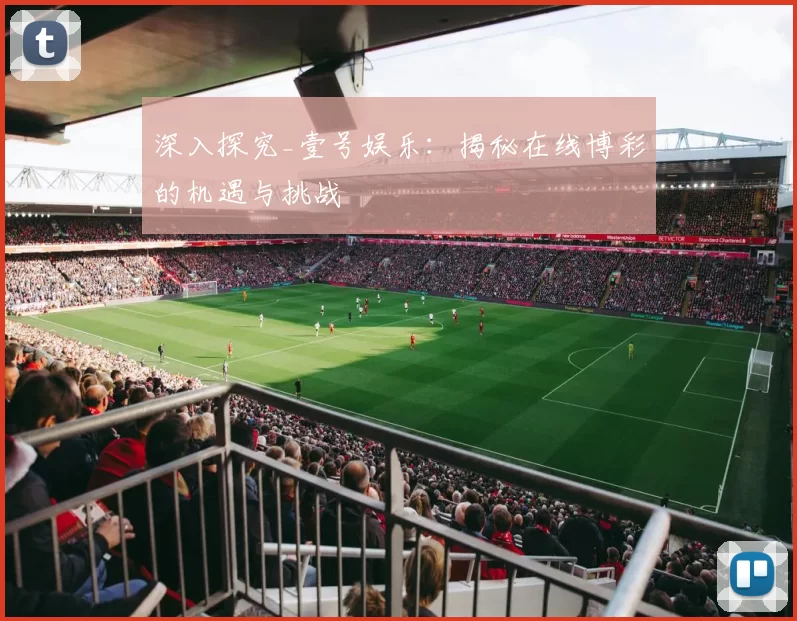 深入探究_壹号娱乐：揭秘在线博彩的机遇与挑战