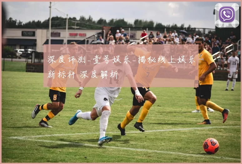 深度评测_壹号娱乐_揭秘线上娱乐新标杆 深度解析