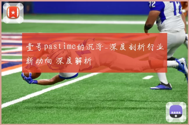 壹号pastime的沉浮_深度剖析行业新动向 深度解析