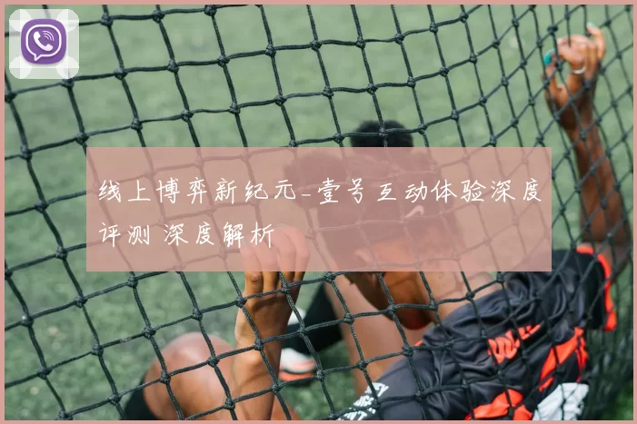 线上博弈新纪元_壹号互动体验深度评测 深度解析