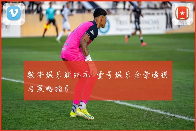 数字娱乐新纪元_壹号娱乐全景透视与策略指引