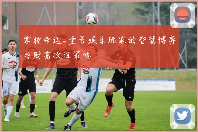 掌控命运_壹号娱乐玩家的智慧博弈与财富投注策略