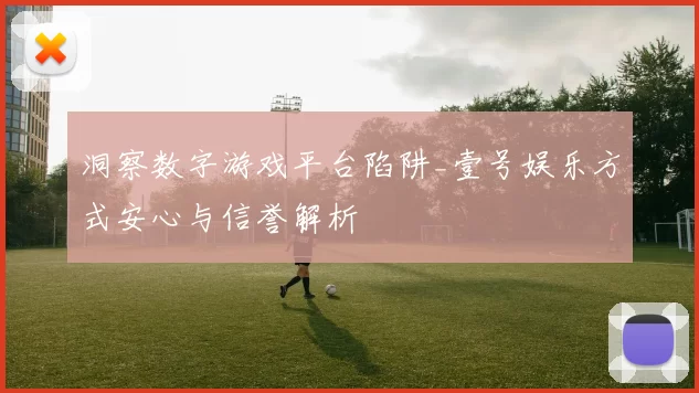 洞察数字游戏平台陷阱_壹号娱乐方式安心与信誉解析
