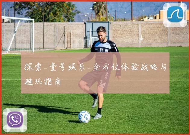 探索_壹号娱乐_全方位体验战略与避坑指南