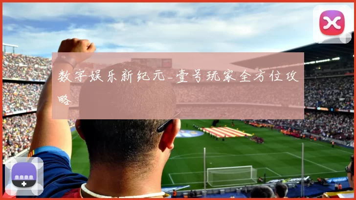 数字娱乐新纪元_壹号玩家全方位攻略