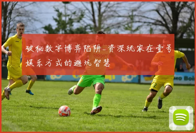 破秘数字博弈陷阱_资深玩家在壹号娱乐方式的避坑智慧