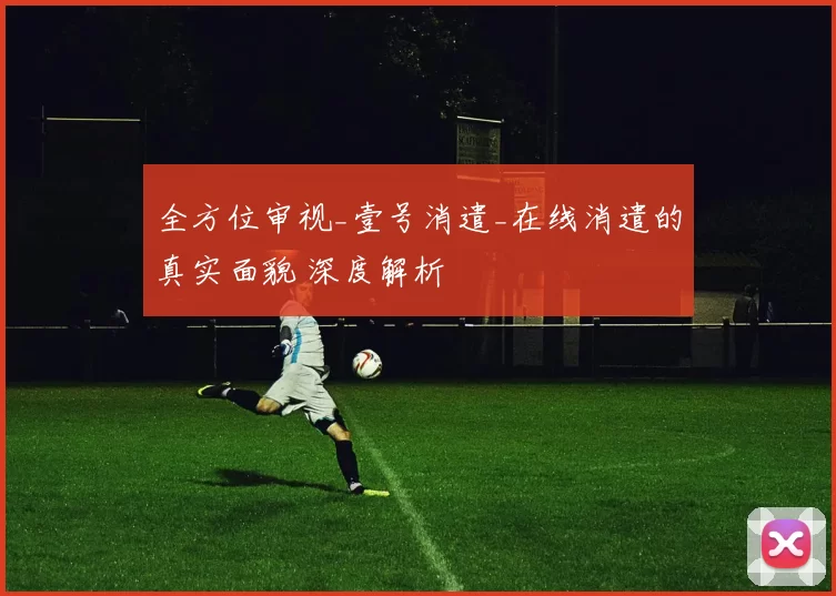 全方位审视_壹号消遣_在线消遣的真实面貌 深度解析