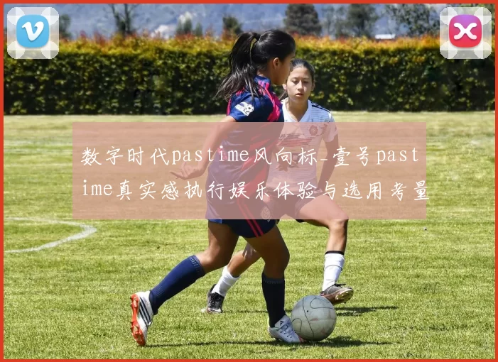 数字时代pastime风向标_壹号pastime真实感执行娱乐体验与选用考量