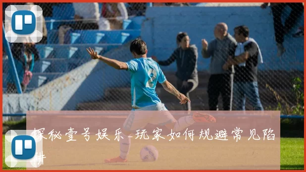 探秘壹号娱乐_玩家如何规避常见陷阱