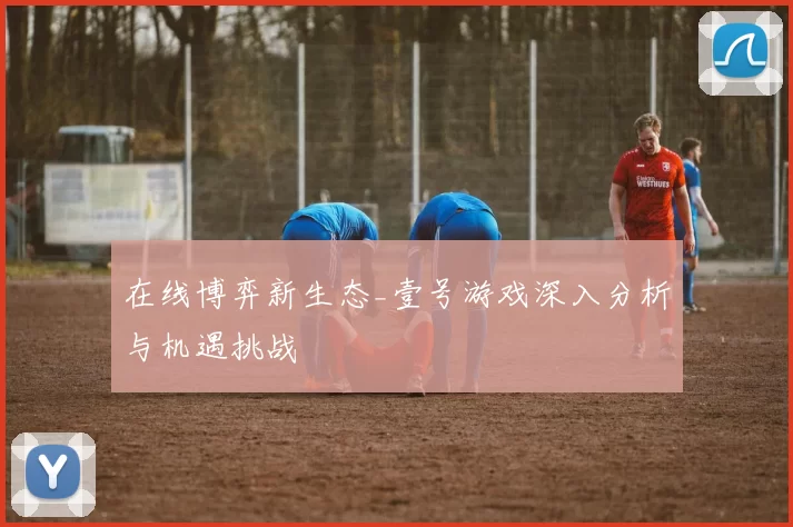 在线博弈新生态_壹号游戏深入分析与机遇挑战