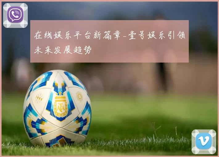 在线娱乐平台新篇章_壹号娱乐引领未来发展趋势