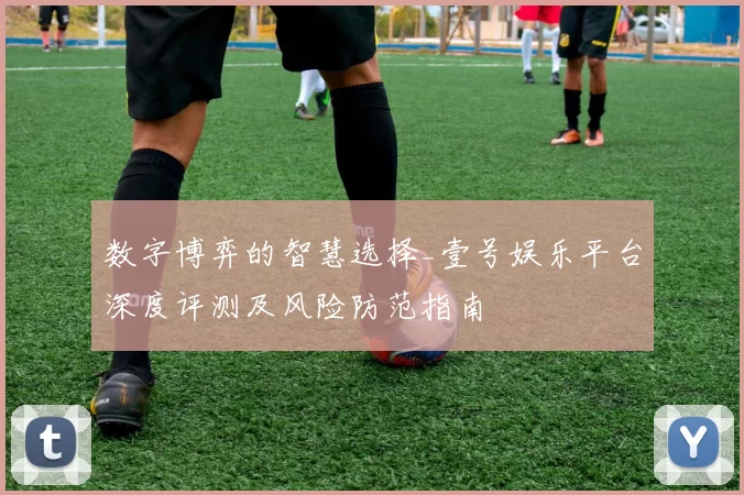 数字博弈的智慧选择_壹号娱乐平台深度评测及风险防范指南